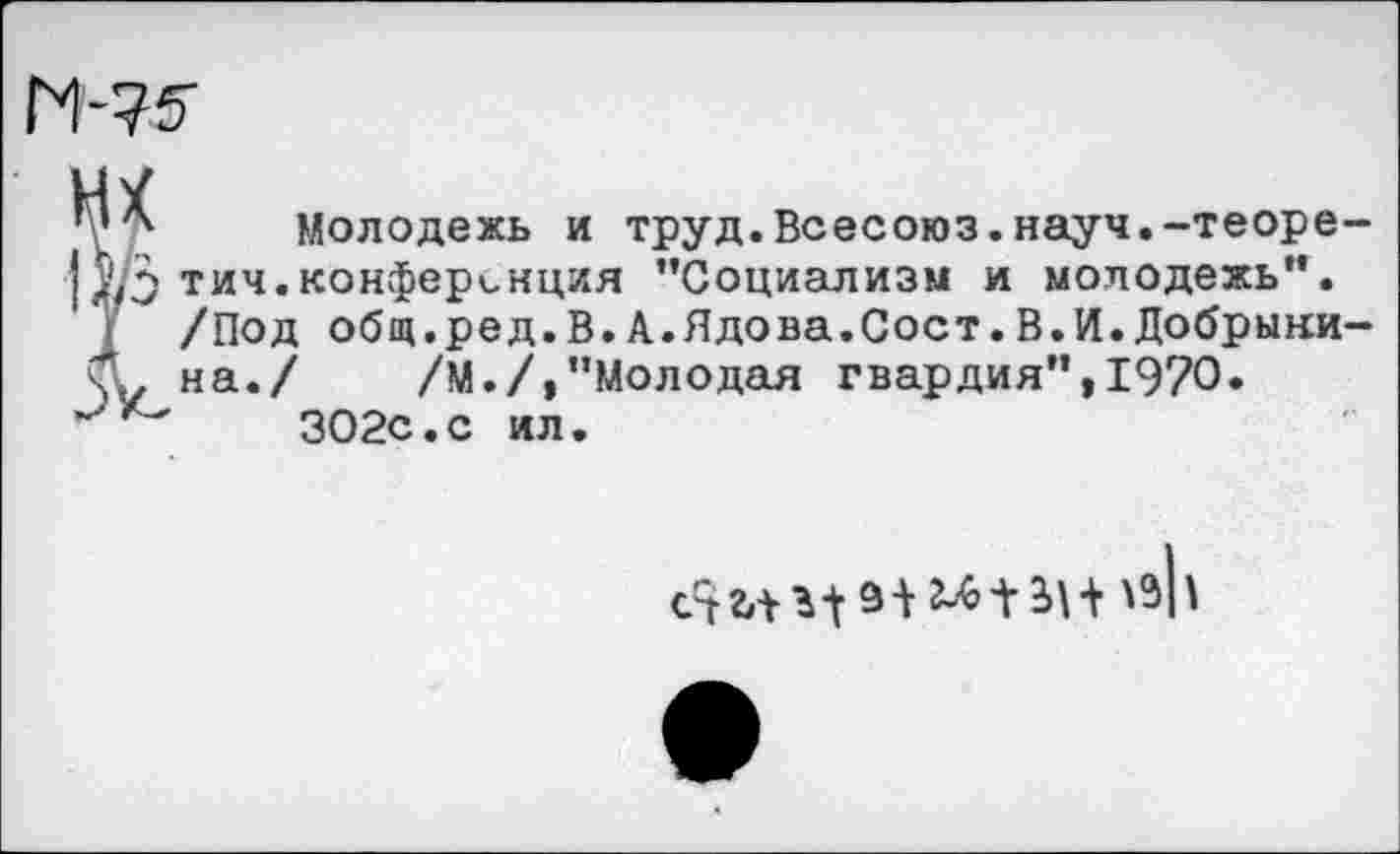 ﻿М-75-
Ï Молодежь и труд.Всесоюз.науч.-теоре-тич.конференция ’’Социализм и молодежь”. /Под общ.ред.В.А.Ядова.Сост.В.И.Добрынина./ /М./,"Молодая гвардия",1970.
302с.с ил.
